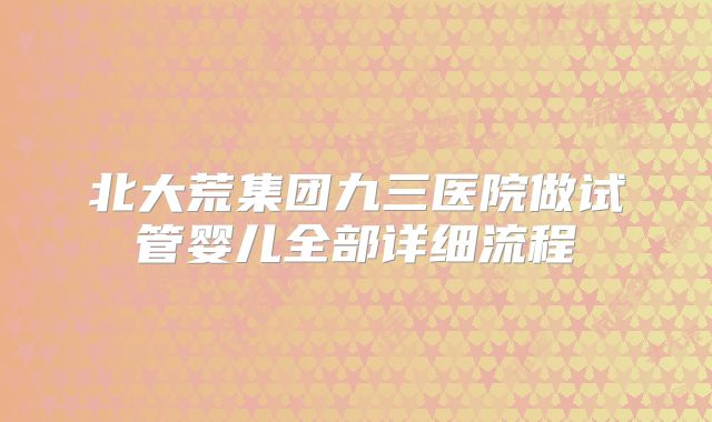 北大荒集团九三医院做试管婴儿全部详细流程
