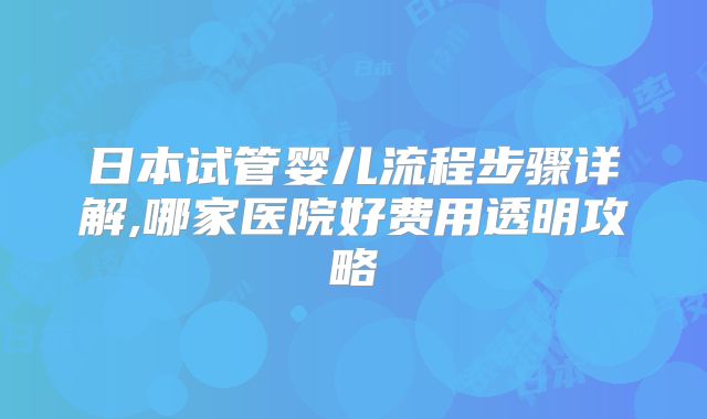 日本试管婴儿流程步骤详解,哪家医院好费用透明攻略