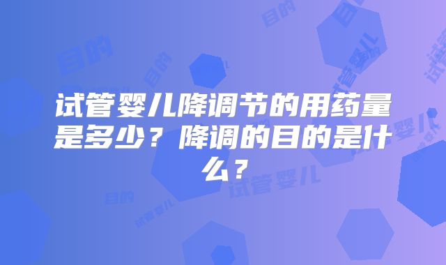 试管婴儿降调节的用药量是多少？降调的目的是什么？