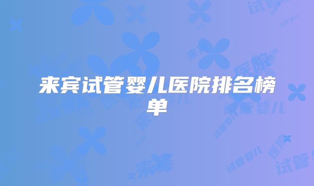 来宾试管婴儿医院排名榜单