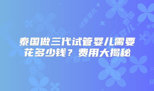 泰国做三代试管婴儿需要花多少钱？费用大揭秘