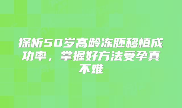 探析50岁高龄冻胚移植成功率，掌握好方法受孕真不难