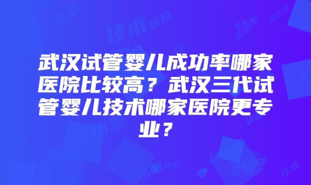 武汉试管婴儿成功率哪家医院比较高？武汉三代试管婴儿技术哪家医院更专业？