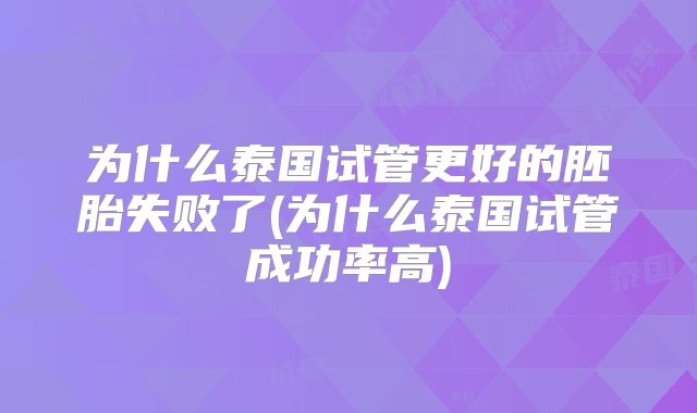 为什么泰国试管更好的胚胎失败了(为什么泰国试管成功率高)