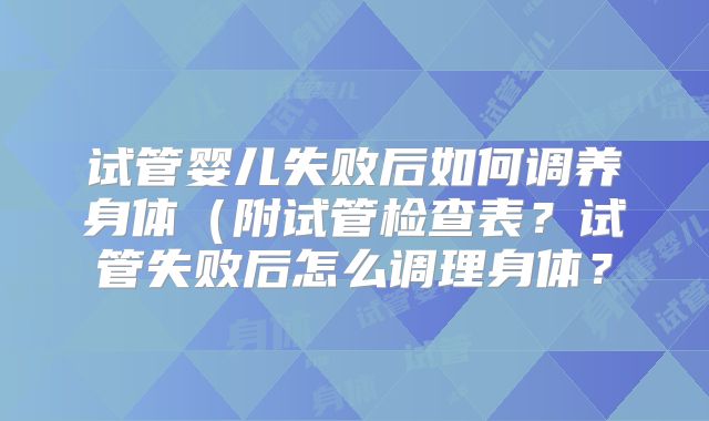 试管婴儿失败后如何调养身体(附试管检查表?试管失败后怎么调理身体?