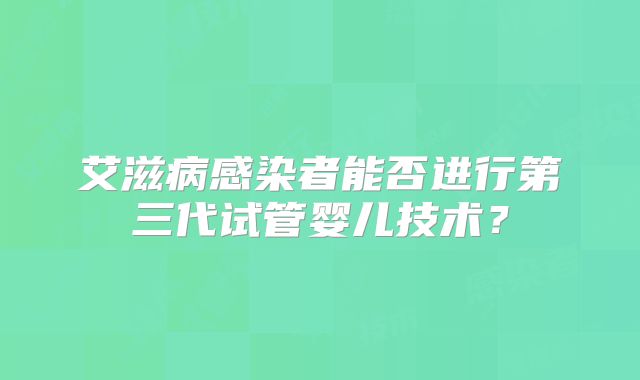 艾滋病感染者能否进行第三代试管婴儿技术？