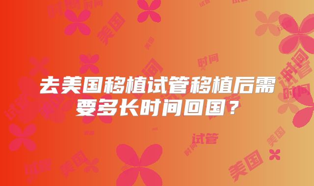 去美国移植试管移植后需要多长时间回国？