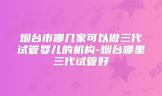烟台市哪几家可以做三代试管婴儿的机构-烟台哪里三代试管好