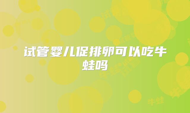 试管婴儿促排卵可以吃牛蛙吗