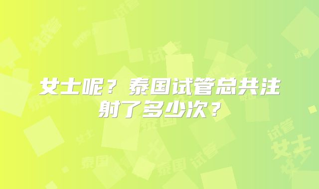 女士呢？泰国试管总共注射了多少次？