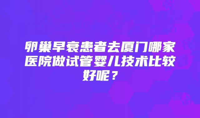 卵巢早衰患者去厦门哪家医院做试管婴儿技术比较好呢？