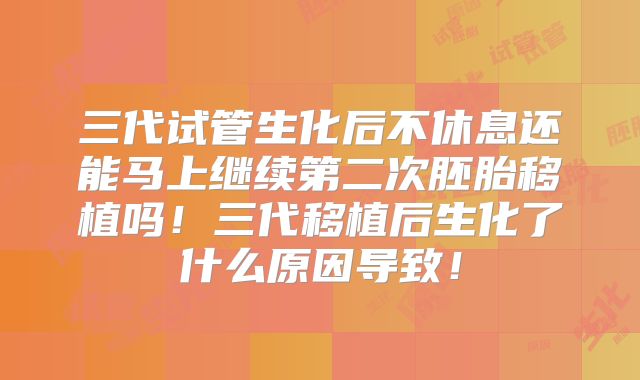 三代试管生化后不休息还能马上继续第二次胚胎移植吗！三代移植后生化了什么原因导致！