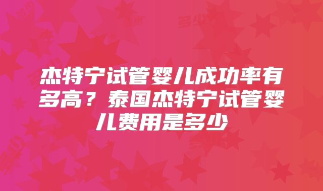 杰特宁试管婴儿成功率有多高？泰国杰特宁试管婴儿费用是多少
