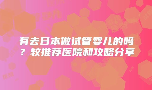 有去日本做试管婴儿的吗？较推荐医院和攻略分享