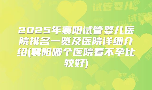 2025年襄阳试管婴儿医院排名一览及医院详细介绍(襄阳哪个医院看不孕比较好)