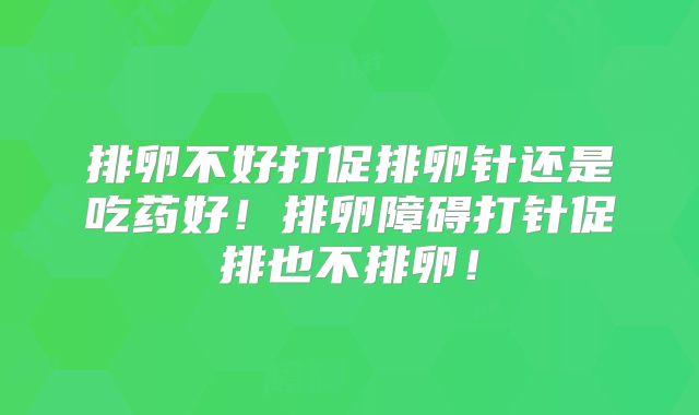 排卵不好打促排卵针还是吃药好！排卵障碍打针促排也不排卵！