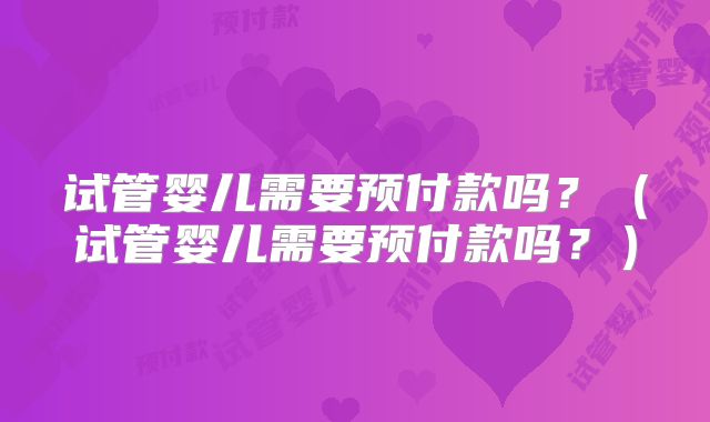 试管婴儿需要预付款吗？（试管婴儿需要预付款吗？）