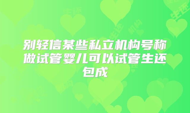 别轻信某些私立机构号称做试管婴儿可以试管生还包成