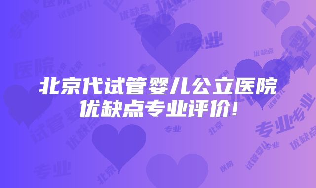 北京代试管婴儿公立医院优缺点专业评价!