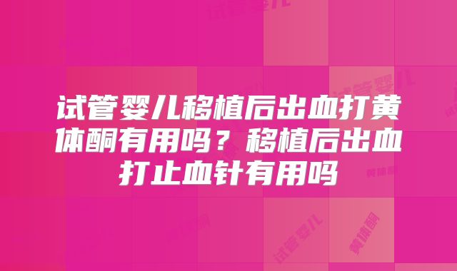 试管婴儿移植后出血打黄体酮有用吗？移植后出血打止血针有用吗