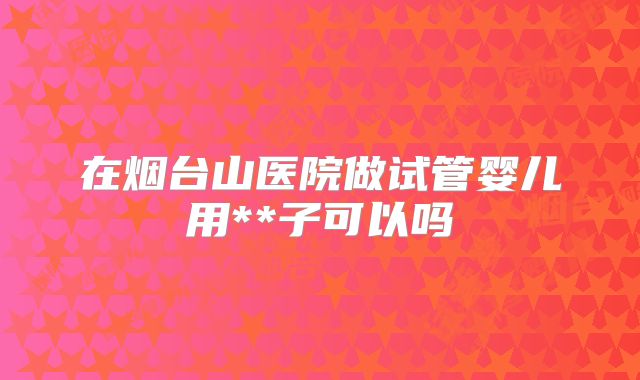 在烟台山医院做试管婴儿用**子可以吗