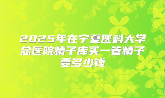 2025年在宁夏医科大学总医院精子库买一管精子要多少钱