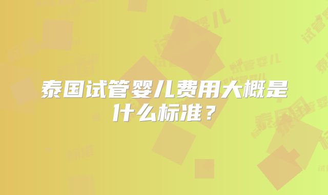 泰国试管婴儿费用大概是什么标准？