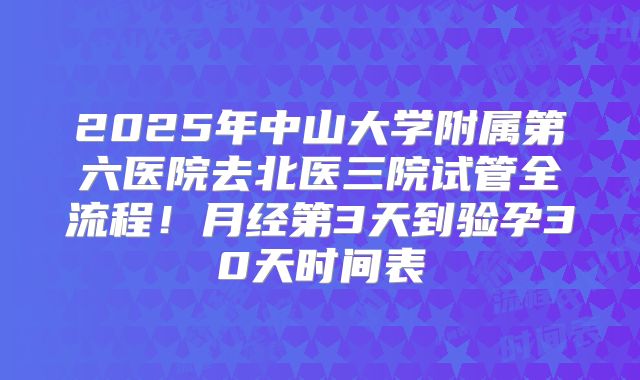 2025年中山大学附属第六医院去北医三院试管全流程！月经第3天到验孕30天时间表