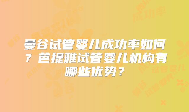 曼谷试管婴儿成功率如何？芭提雅试管婴儿机构有哪些优势？