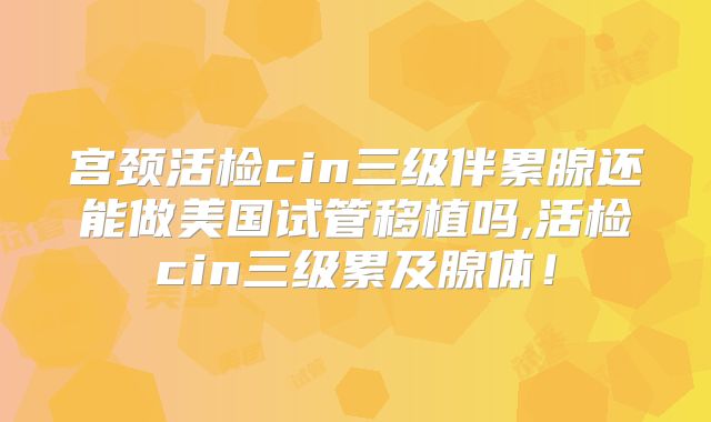 宫颈活检cin三级伴累腺还能做美国试管移植吗,活检cin三级累及腺体！