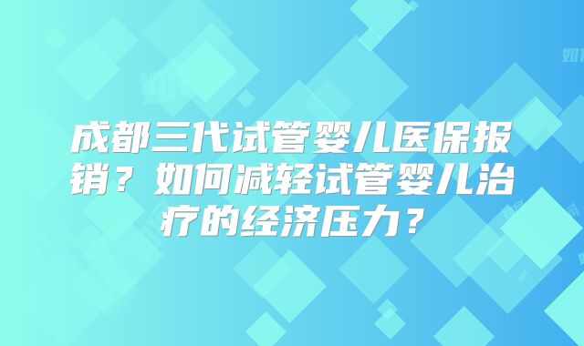 成都三代试管婴儿医保报销？如何减轻试管婴儿治疗的经济压力？
