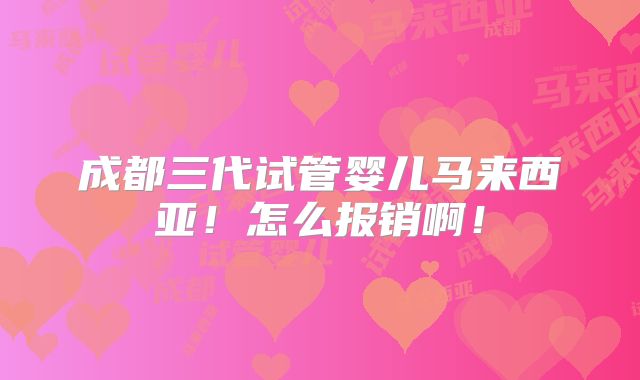 成都三代试管婴儿马来西亚！怎么报销啊！