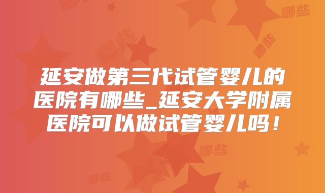 延安做第三代试管婴儿的医院有哪些_延安大学附属医院可以做试管婴儿吗！