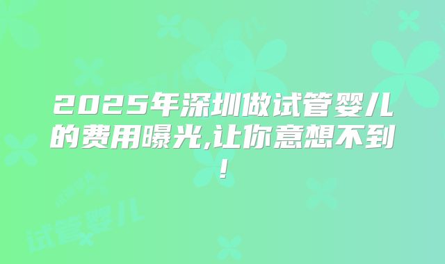 2025年深圳做试管婴儿的费用曝光,让你意想不到!