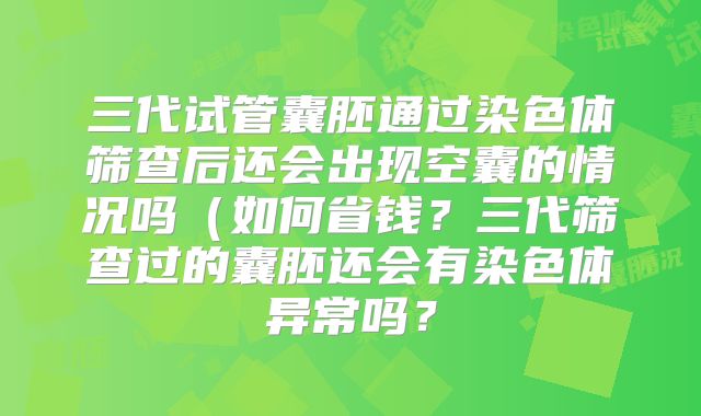 三代试管囊胚通过染色体筛查后还会出现空囊的情况吗（如何省钱？三代筛查过的囊胚还会有染色体异常吗？