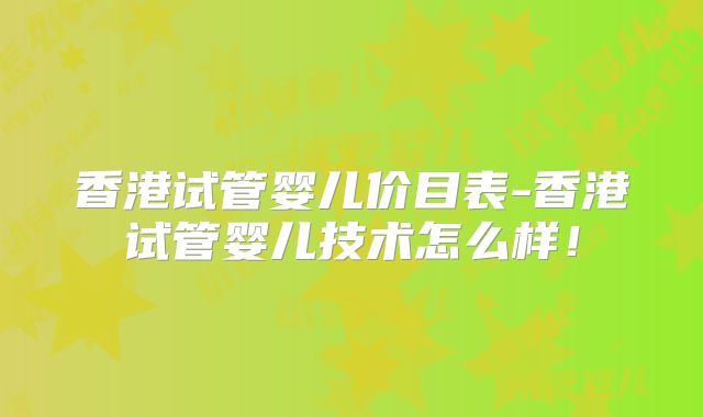 香港试管婴儿价目表-香港试管婴儿技术怎么样！