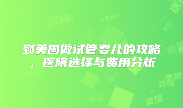 到美国做试管婴儿的攻略,医院选择与费用分析