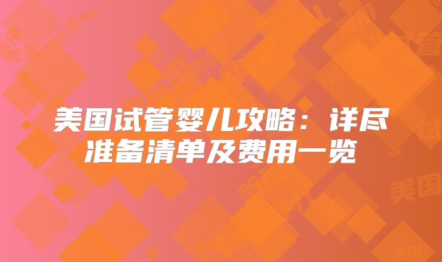 美国试管婴儿攻略:详尽准备清单及费用一览
