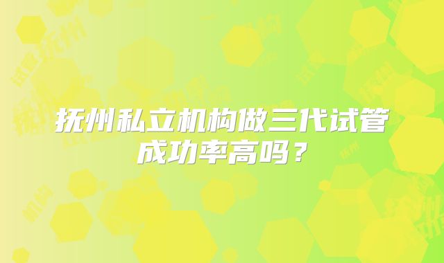 抚州私立机构做三代试管成功率高吗？