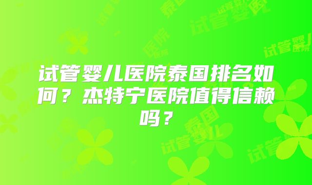 试管婴儿医院泰国排名如何？杰特宁医院值得信赖吗？
