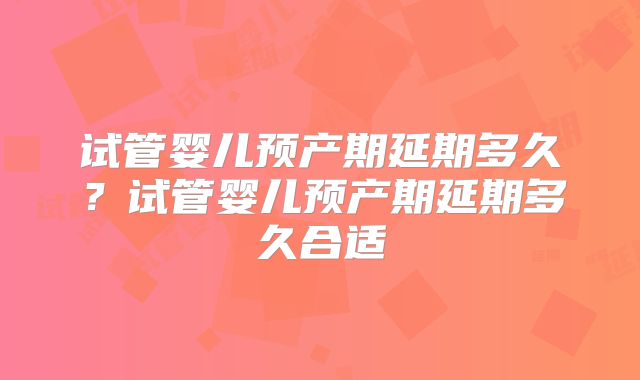 试管婴儿预产期延期多久？试管婴儿预产期延期多久合适