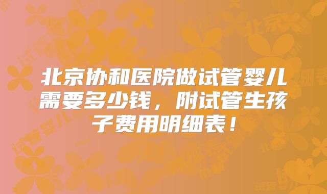 北京协和医院做试管婴儿需要多少钱,附试管生孩子费用明细表!
