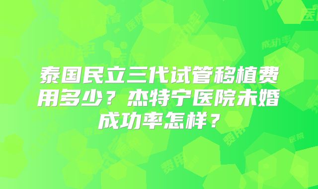 泰国民立三代试管移植费用多少？杰特宁医院未婚成功率怎样？