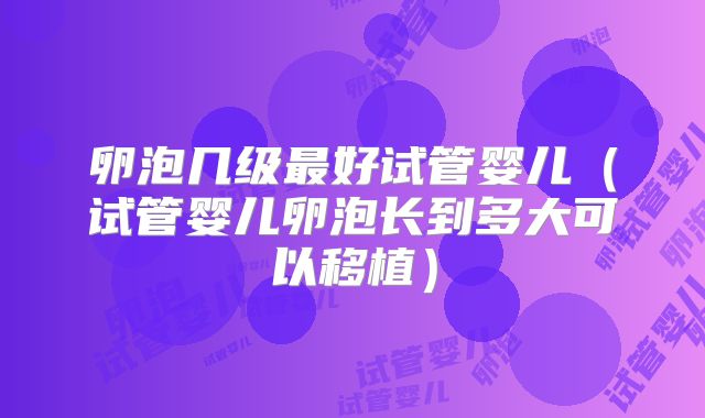 卵泡几级最好试管婴儿（试管婴儿卵泡长到多大可以移植）