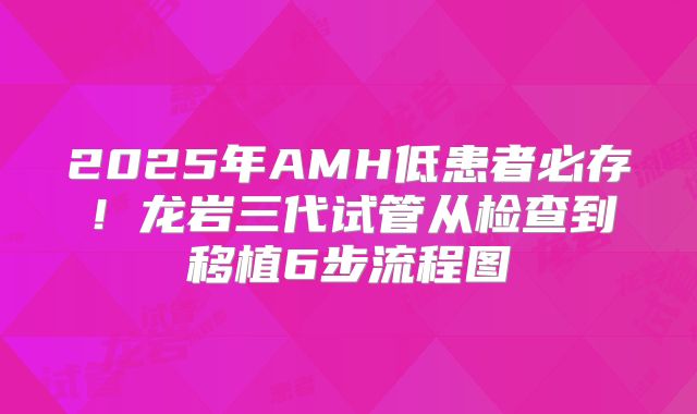 2025年AMH低患者必存!龙岩三代试管从检查到移植6步流程图