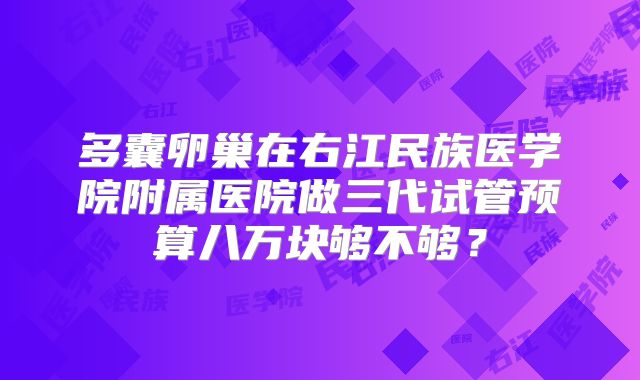 多囊卵巢在右江民族医学院附属医院做三代试管预算八万块够不够？
