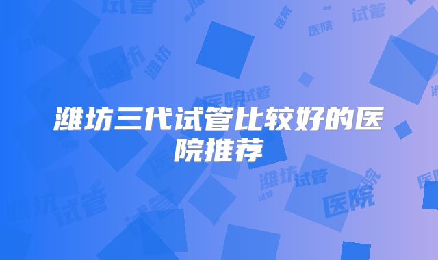 潍坊三代试管比较好的医院推荐