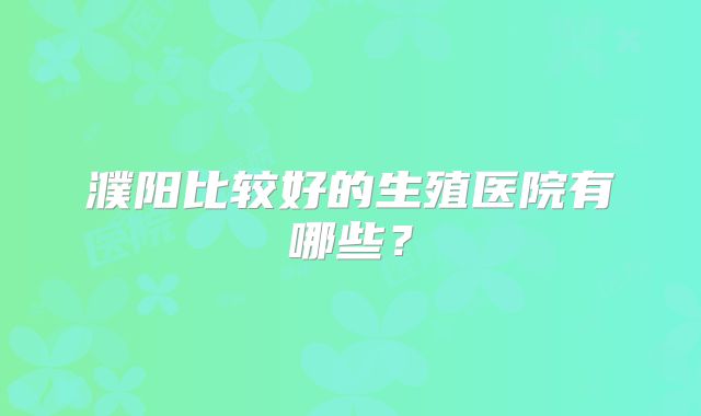 濮阳比较好的生殖医院有哪些?