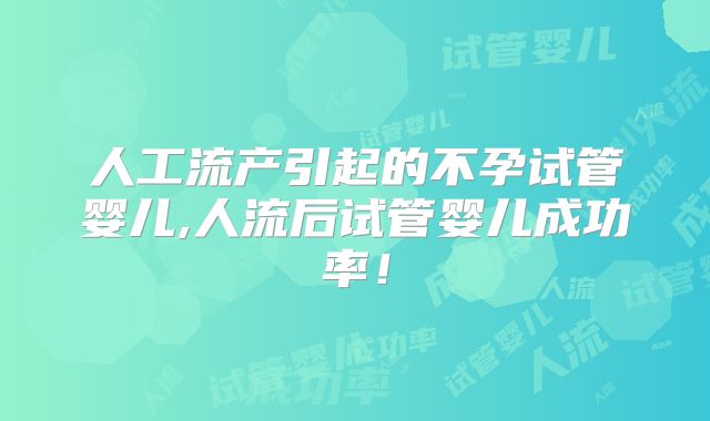 人工流产引起的不孕试管婴儿,人流后试管婴儿成功率！