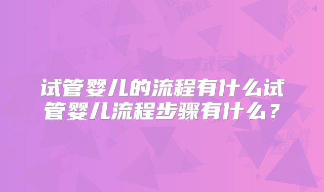 试管婴儿的流程有什么试管婴儿流程步骤有什么？